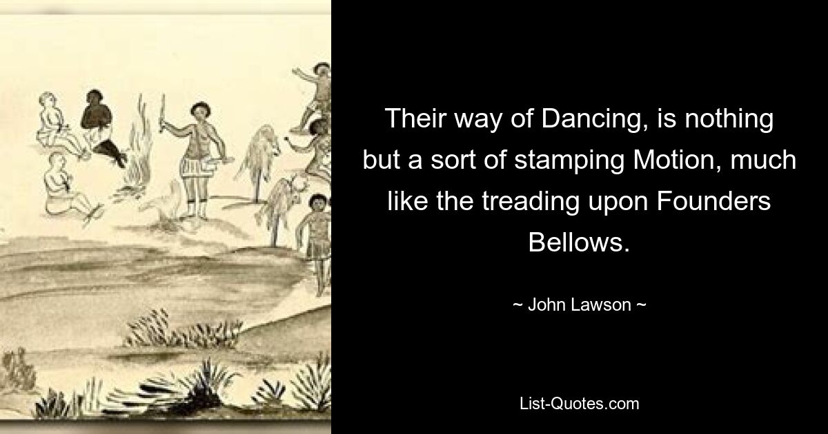 Their way of Dancing, is nothing but a sort of stamping Motion, much like the treading upon Founders Bellows. — © John Lawson