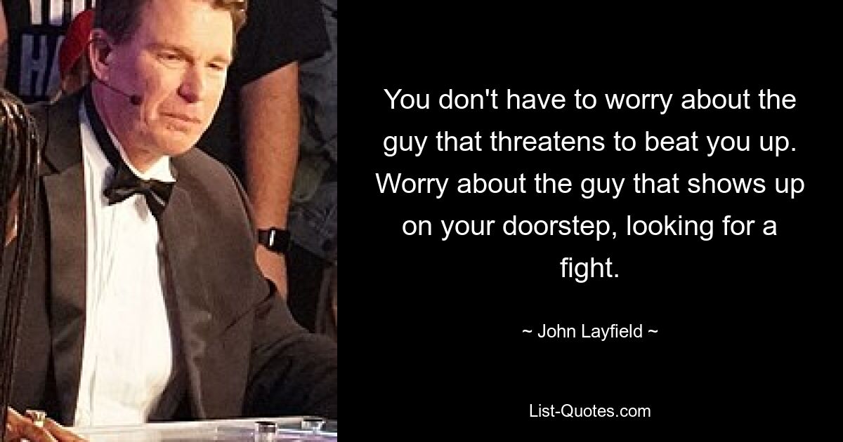 You don't have to worry about the guy that threatens to beat you up. Worry about the guy that shows up on your doorstep, looking for a fight. — © John Layfield