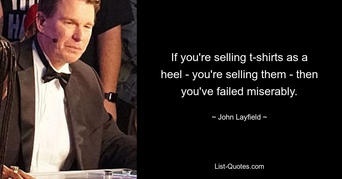 If you're selling t-shirts as a heel - you're selling them - then you've failed miserably. — © John Layfield