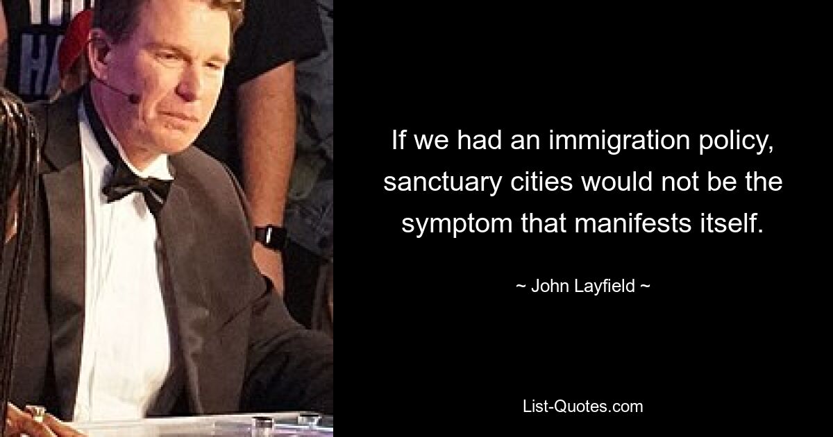 If we had an immigration policy, sanctuary cities would not be the symptom that manifests itself. — © John Layfield