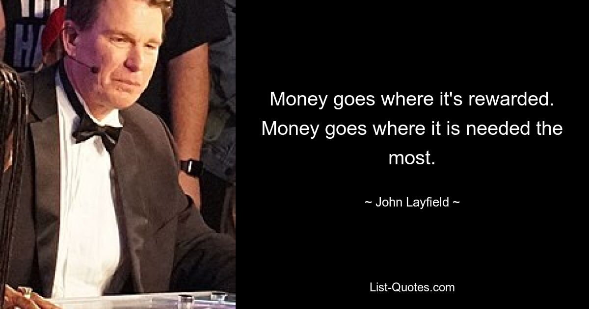 Money goes where it's rewarded. Money goes where it is needed the most. — © John Layfield