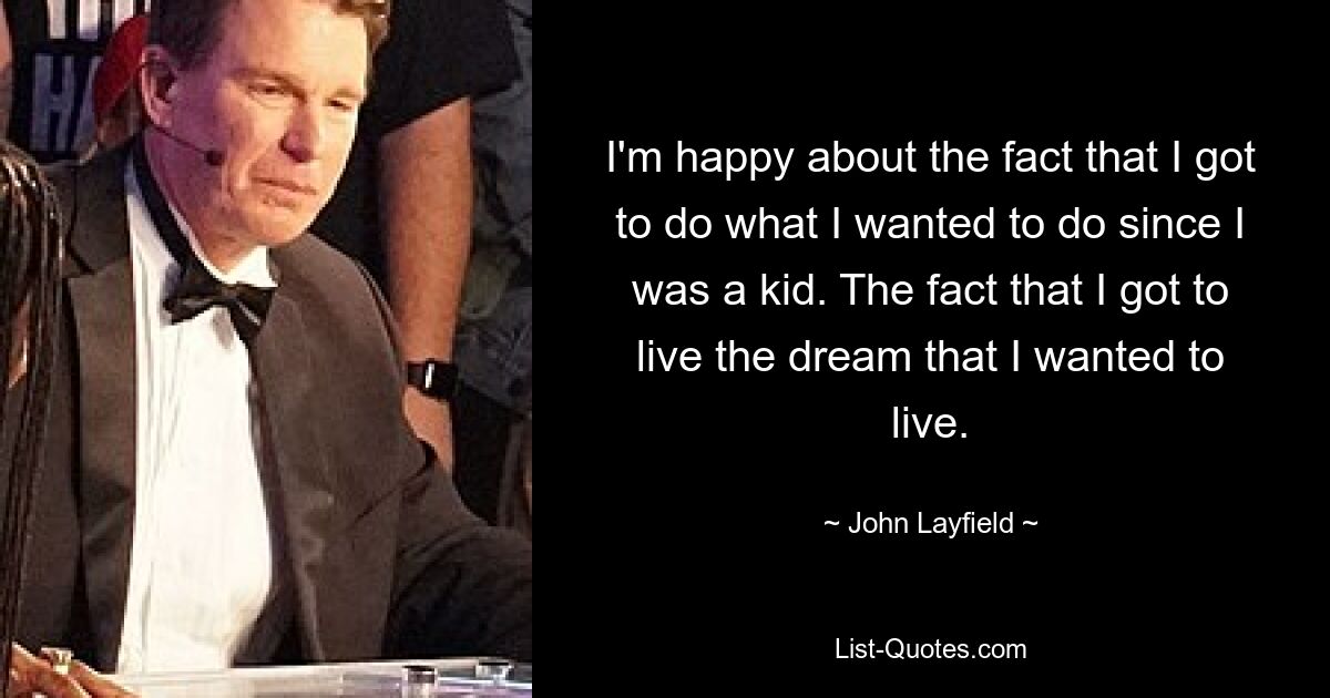 I'm happy about the fact that I got to do what I wanted to do since I was a kid. The fact that I got to live the dream that I wanted to live. — © John Layfield