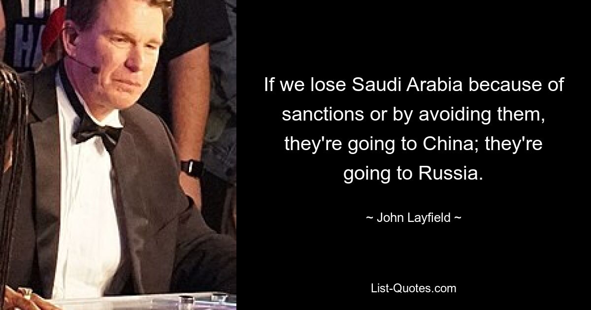 If we lose Saudi Arabia because of sanctions or by avoiding them, they're going to China; they're going to Russia. — © John Layfield