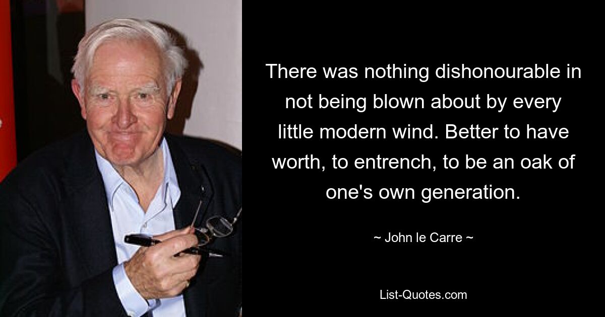 There was nothing dishonourable in not being blown about by every little modern wind. Better to have worth, to entrench, to be an oak of one's own generation. — © John le Carre