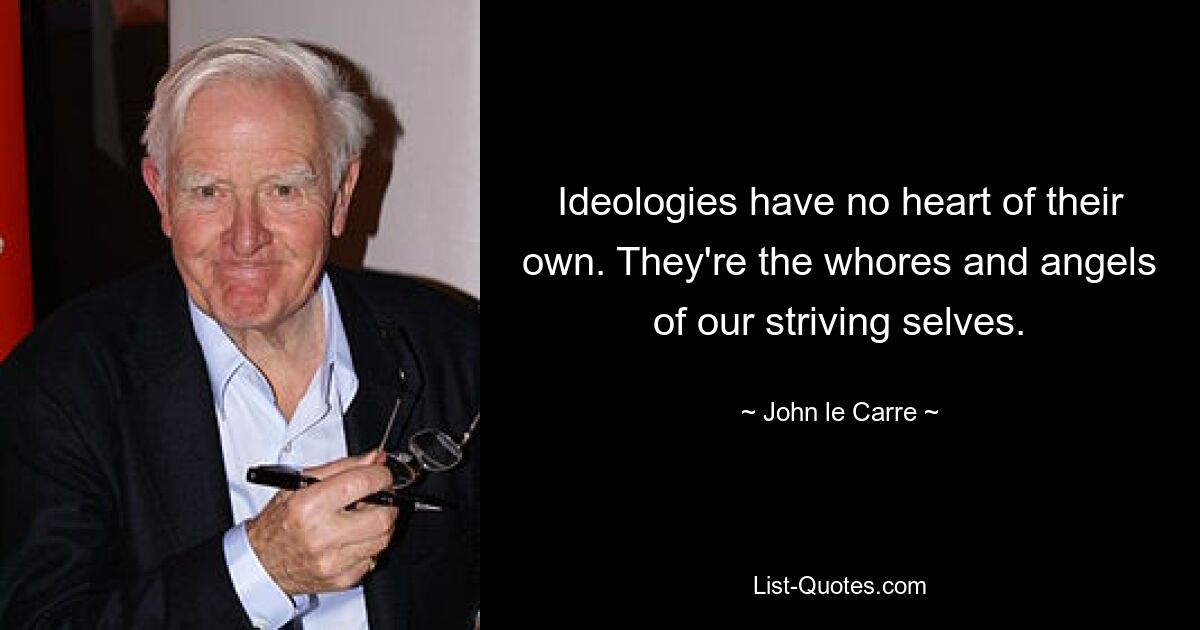 Ideologies have no heart of their own. They're the whores and angels of our striving selves. — © John le Carre