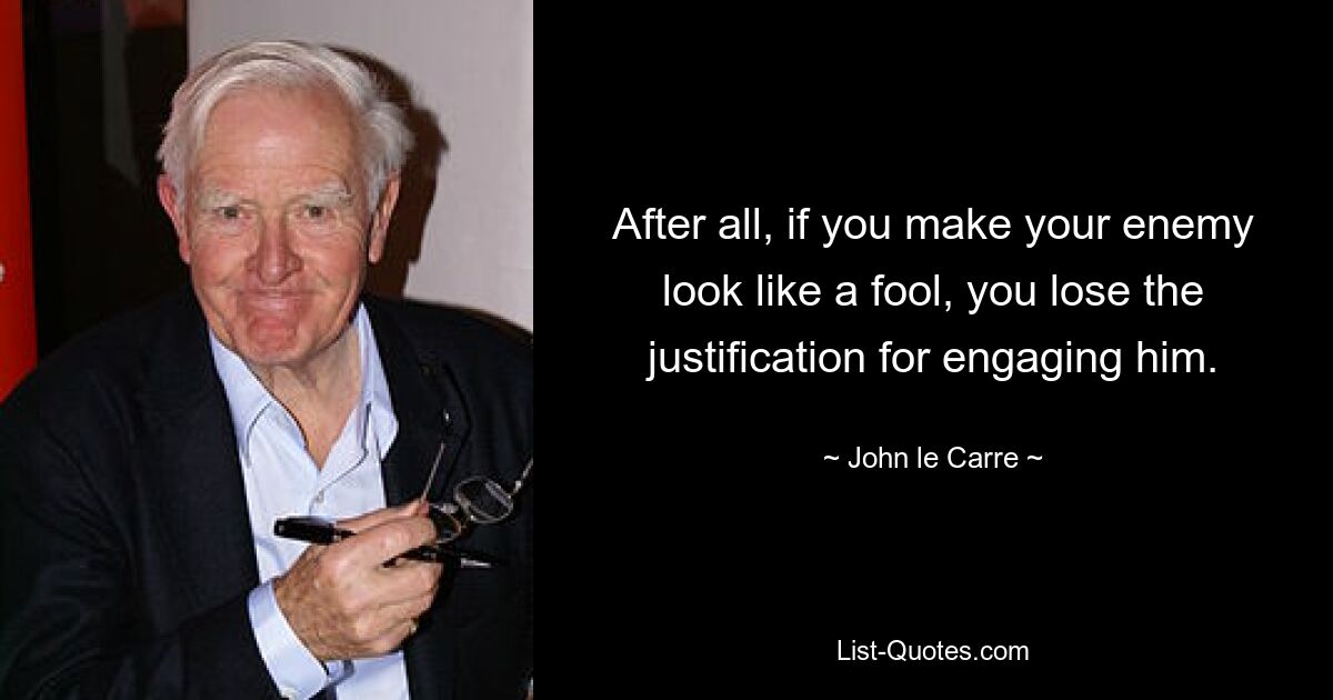 After all, if you make your enemy look like a fool, you lose the justification for engaging him. — © John le Carre