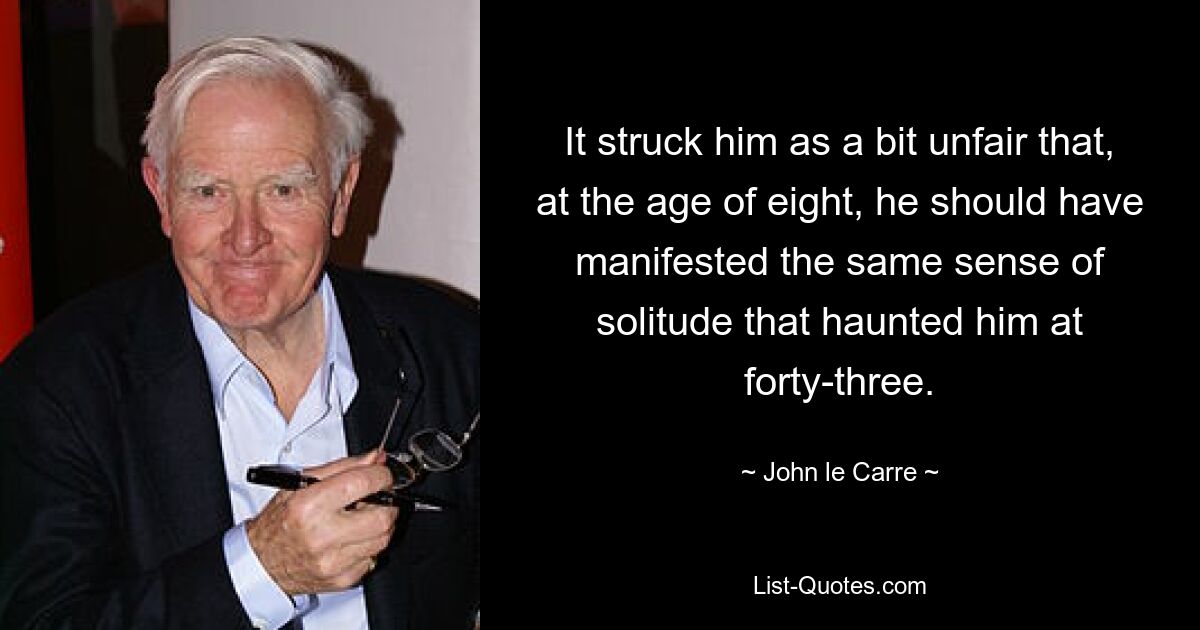 It struck him as a bit unfair that, at the age of eight, he should have manifested the same sense of solitude that haunted him at forty-three. — © John le Carre