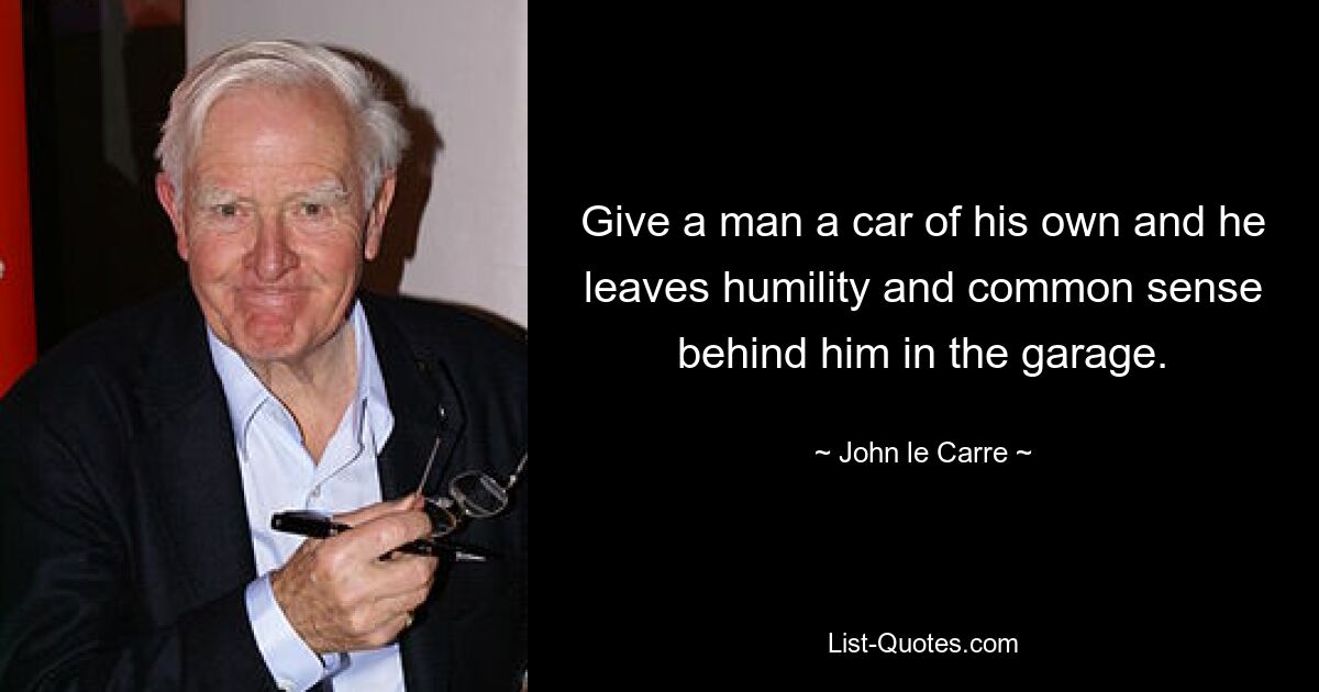 Give a man a car of his own and he leaves humility and common sense behind him in the garage. — © John le Carre