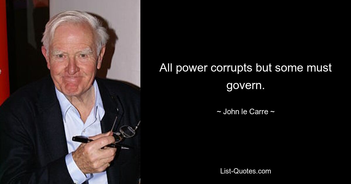 All power corrupts but some must govern. — © John le Carre