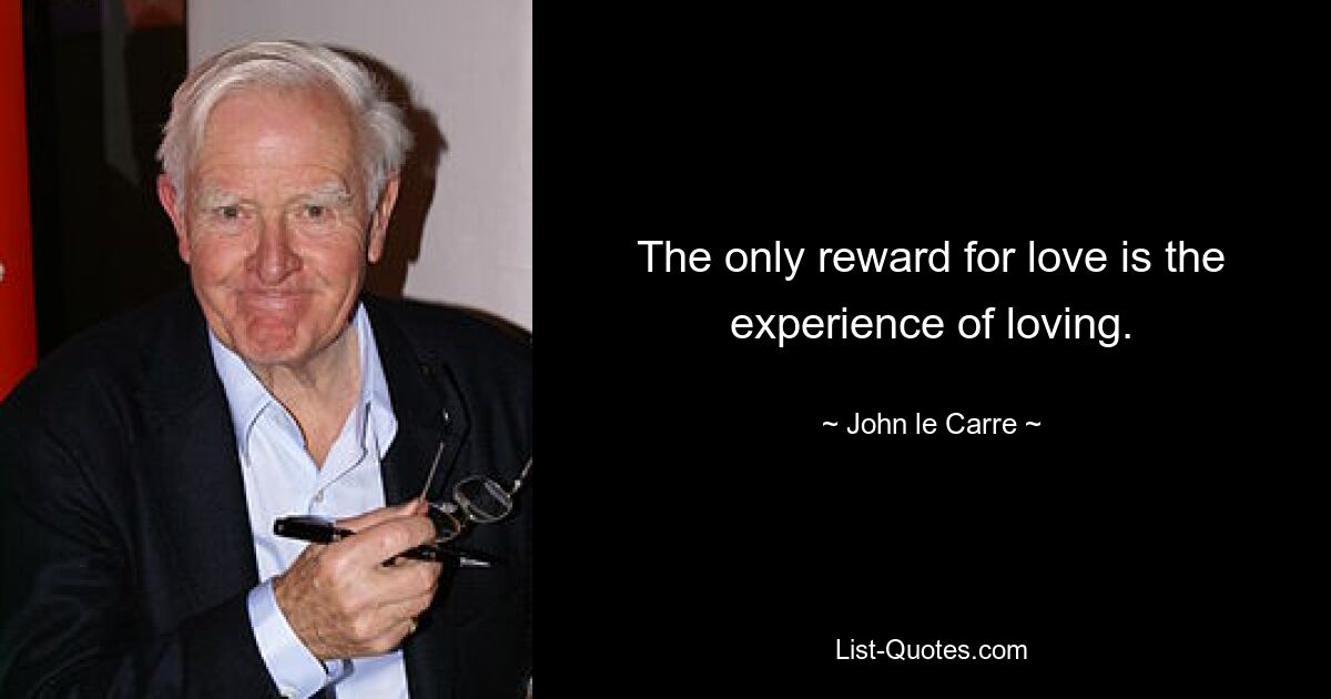 The only reward for love is the experience of loving. — © John le Carre