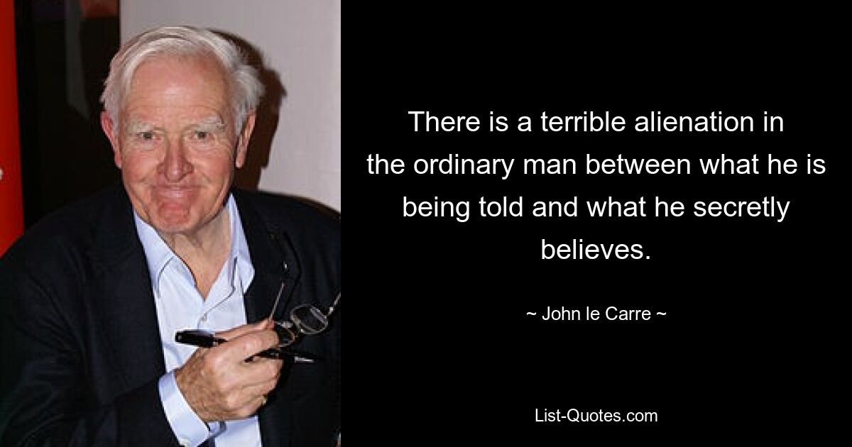 There is a terrible alienation in the ordinary man between what he is being told and what he secretly believes. — © John le Carre