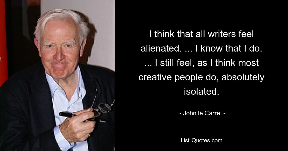 I think that all writers feel alienated. ... I know that I do. ... I still feel, as I think most creative people do, absolutely isolated. — © John le Carre