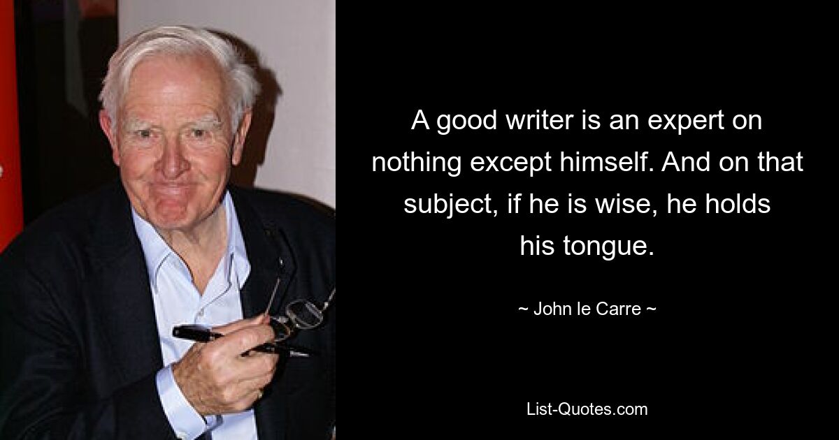 A good writer is an expert on nothing except himself. And on that subject, if he is wise, he holds his tongue. — © John le Carre