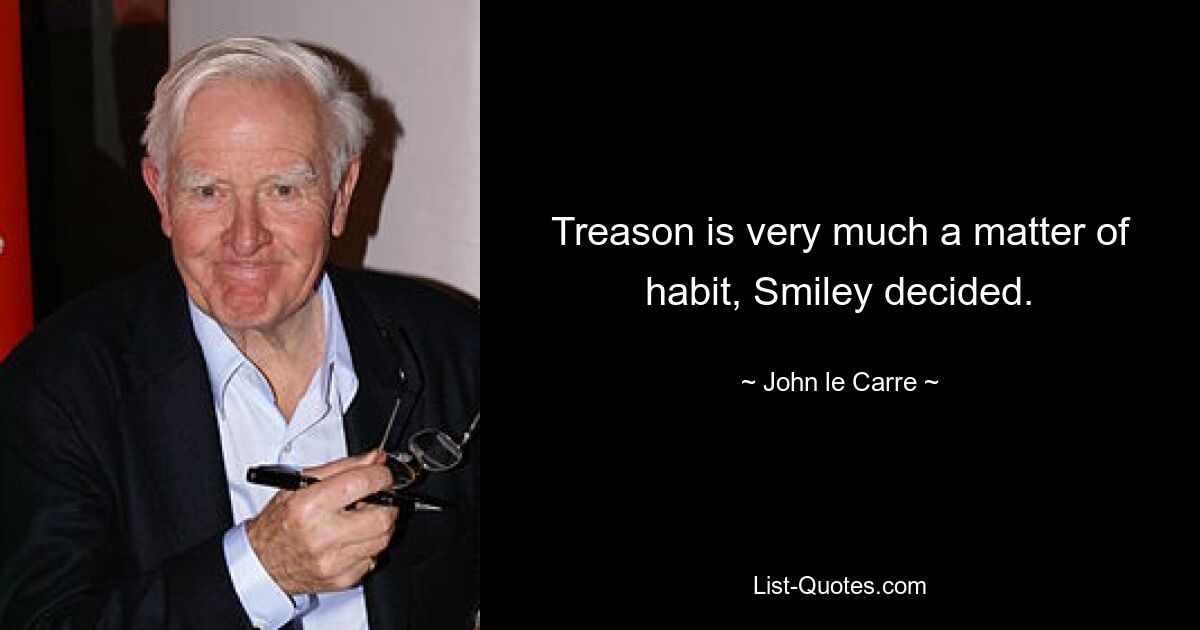 Treason is very much a matter of habit, Smiley decided. — © John le Carre