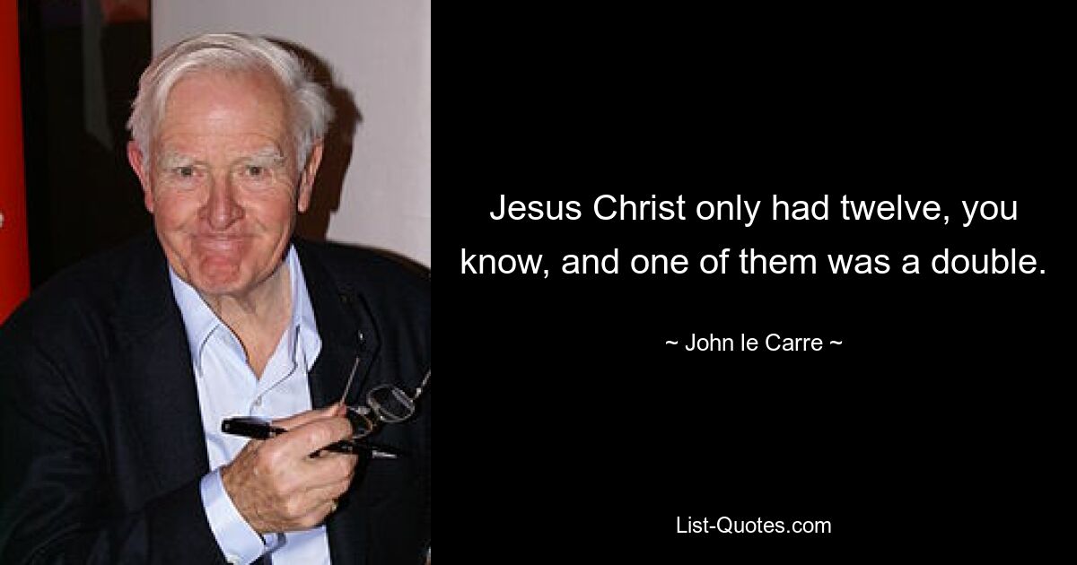 Jesus Christ only had twelve, you know, and one of them was a double. — © John le Carre