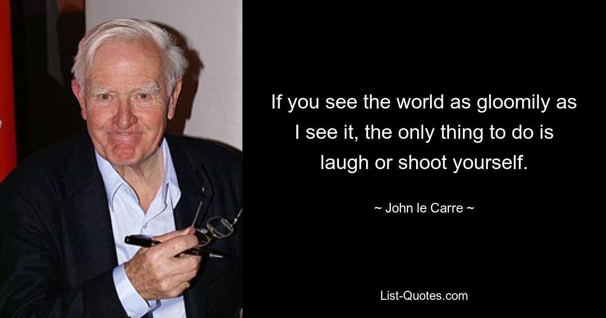 If you see the world as gloomily as I see it, the only thing to do is laugh or shoot yourself. — © John le Carre