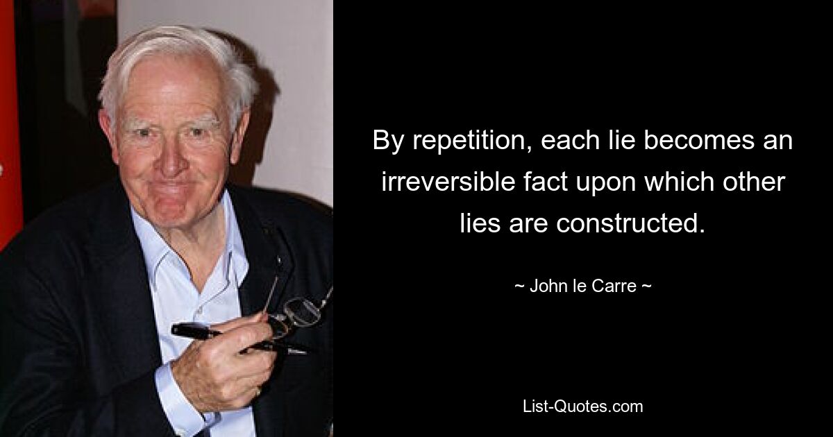 By repetition, each lie becomes an irreversible fact upon which other lies are constructed. — © John le Carre