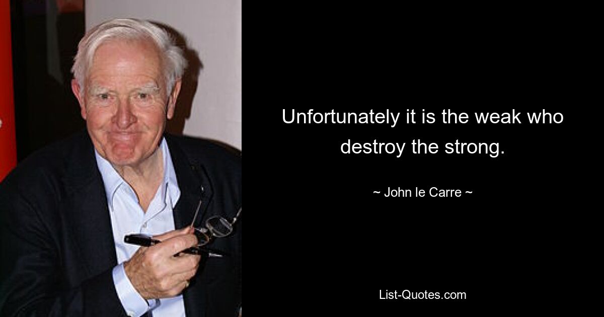 Unfortunately it is the weak who destroy the strong. — © John le Carre