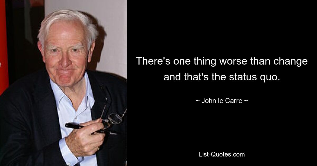 There's one thing worse than change and that's the status quo. — © John le Carre