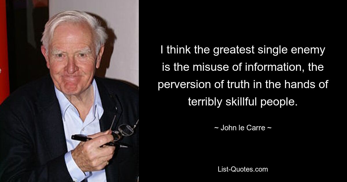 I think the greatest single enemy is the misuse of information, the perversion of truth in the hands of terribly skillful people. — © John le Carre