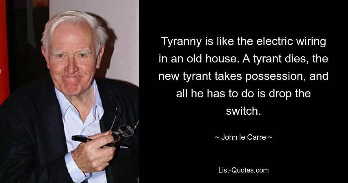 Tyranny is like the electric wiring in an old house. A tyrant dies, the new tyrant takes possession, and all he has to do is drop the switch. — © John le Carre