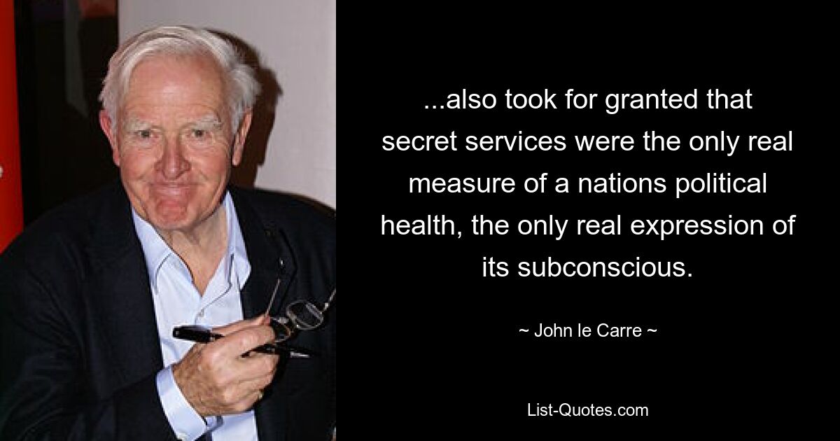 ...also took for granted that secret services were the only real measure of a nations political health, the only real expression of its subconscious. — © John le Carre