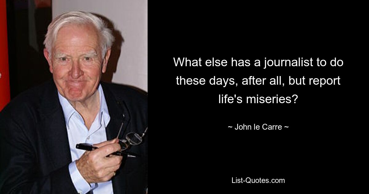 What else has a journalist to do these days, after all, but report life's miseries? — © John le Carre