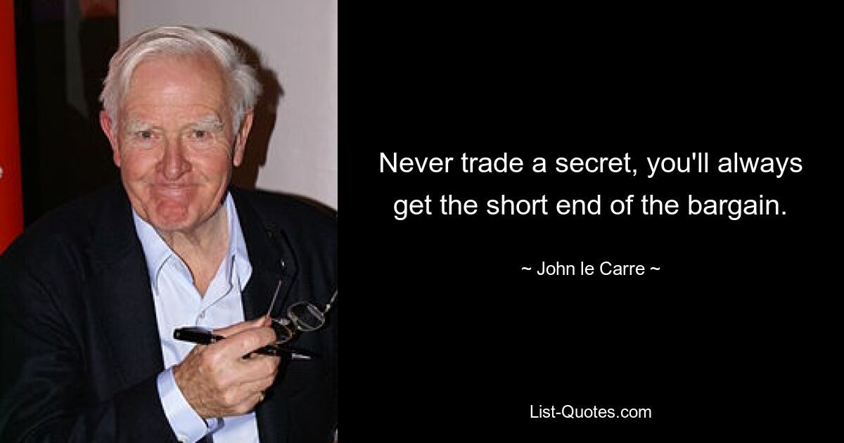 Never trade a secret, you'll always get the short end of the bargain. — © John le Carre