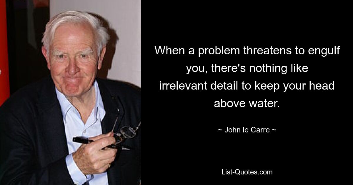 When a problem threatens to engulf you, there's nothing like irrelevant detail to keep your head above water. — © John le Carre