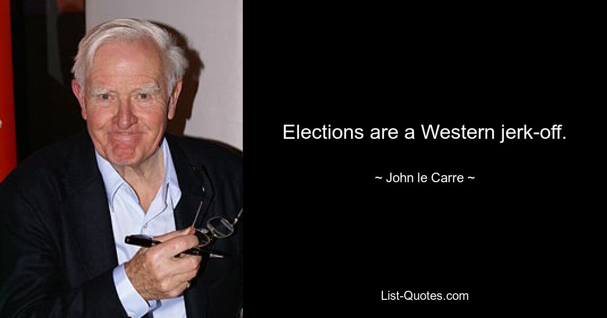 Elections are a Western jerk-off. — © John le Carre