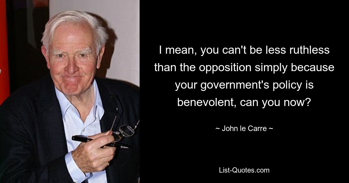 I mean, you can't be less ruthless than the opposition simply because your government's policy is benevolent, can you now? — © John le Carre