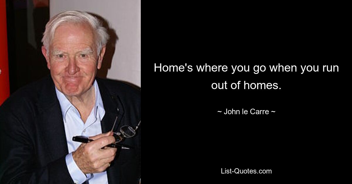 Home's where you go when you run out of homes. — © John le Carre