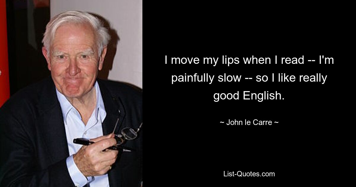 I move my lips when I read -- I'm painfully slow -- so I like really good English. — © John le Carre