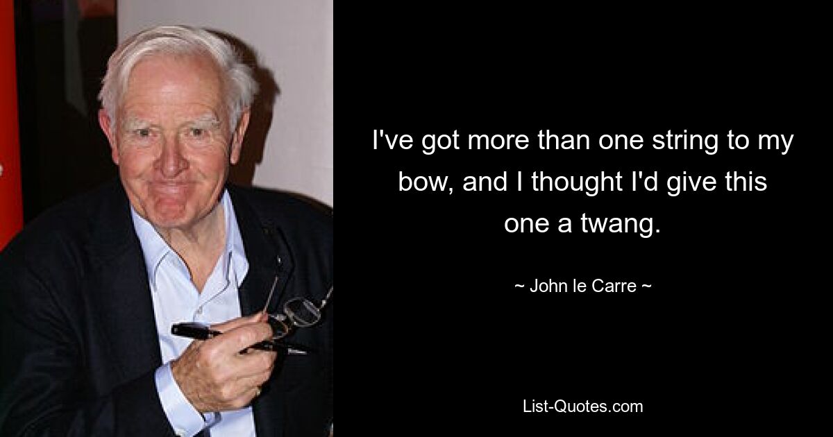 I've got more than one string to my bow, and I thought I'd give this one a twang. — © John le Carre