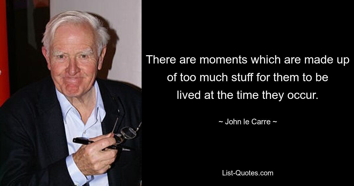 There are moments which are made up of too much stuff for them to be lived at the time they occur. — © John le Carre