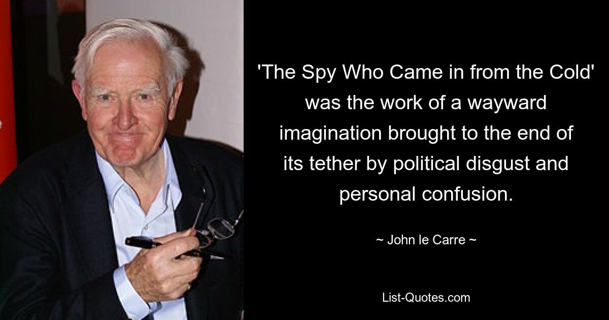 'The Spy Who Came in from the Cold' was the work of a wayward imagination brought to the end of its tether by political disgust and personal confusion. — © John le Carre