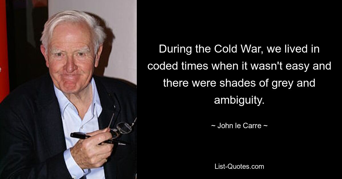 During the Cold War, we lived in coded times when it wasn't easy and there were shades of grey and ambiguity. — © John le Carre