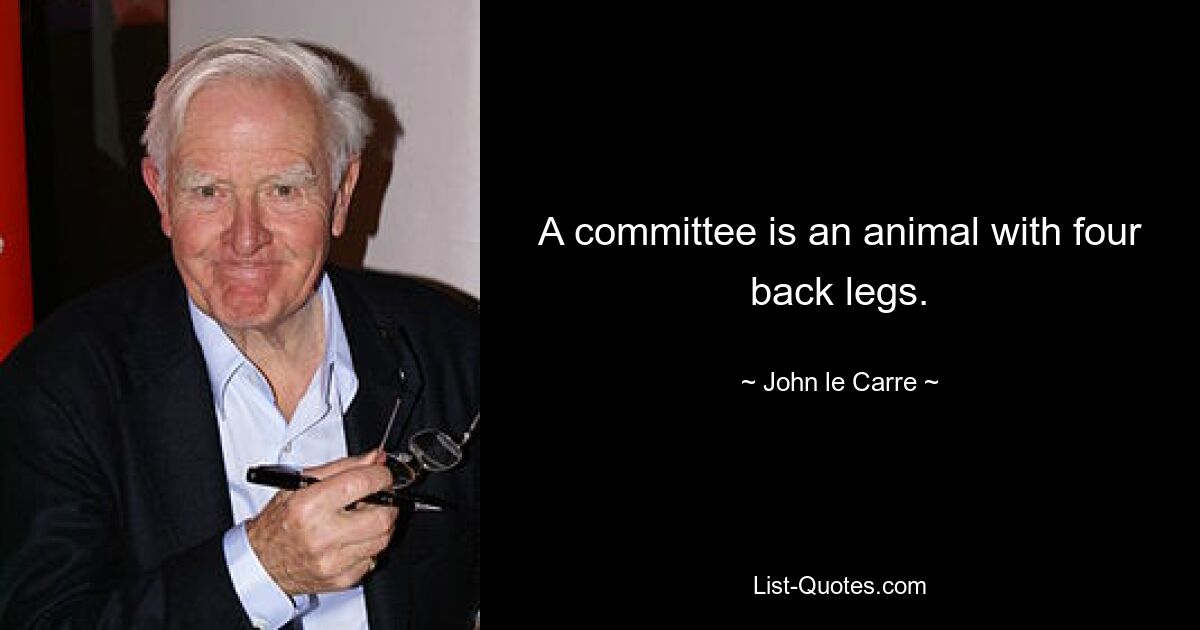 A committee is an animal with four back legs. — © John le Carre