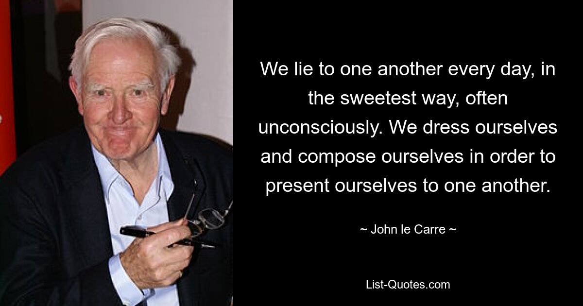 We lie to one another every day, in the sweetest way, often unconsciously. We dress ourselves and compose ourselves in order to present ourselves to one another. — © John le Carre