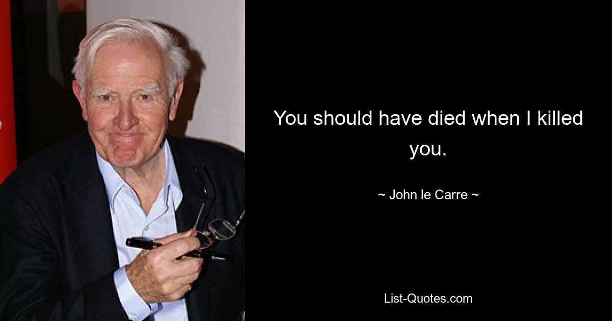 You should have died when I killed you. — © John le Carre