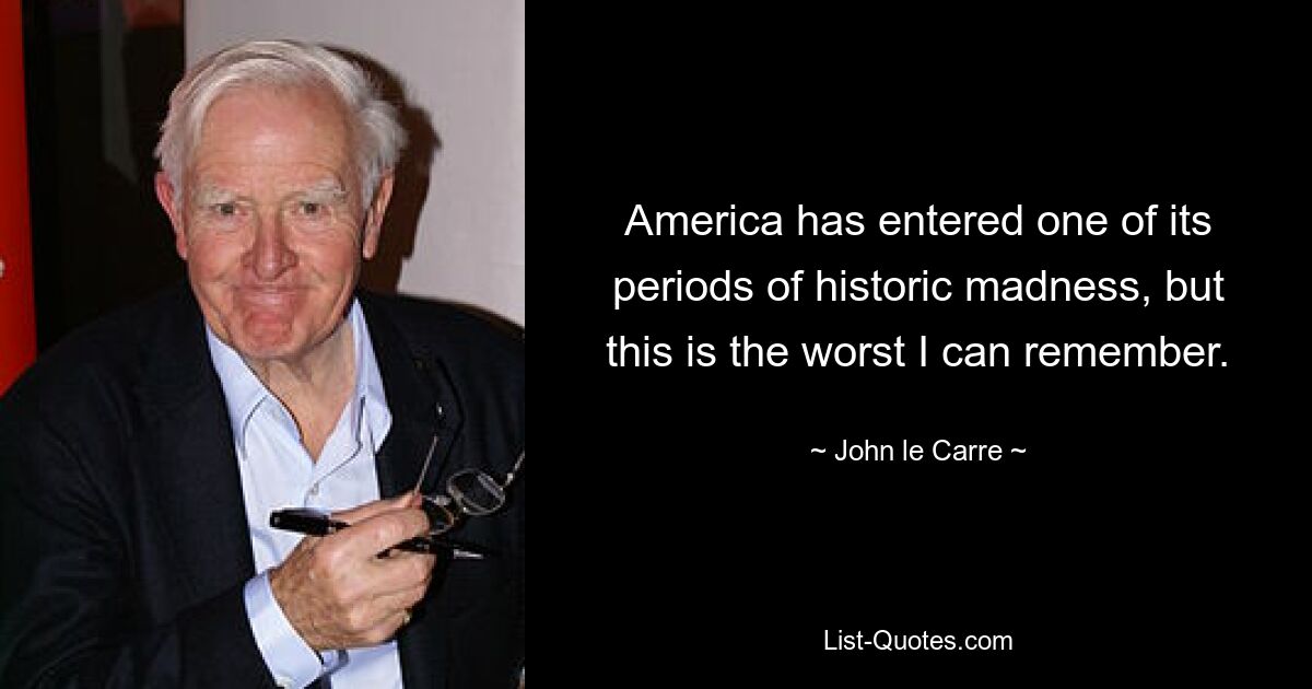 Amerika ist in eine seiner Zeiten des historischen Wahnsinns eingetreten, aber dies ist die schlimmste, an die ich mich erinnern kann. — © John le Carre 