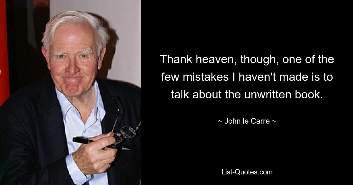 Thank heaven, though, one of the few mistakes I haven't made is to talk about the unwritten book. — © John le Carre