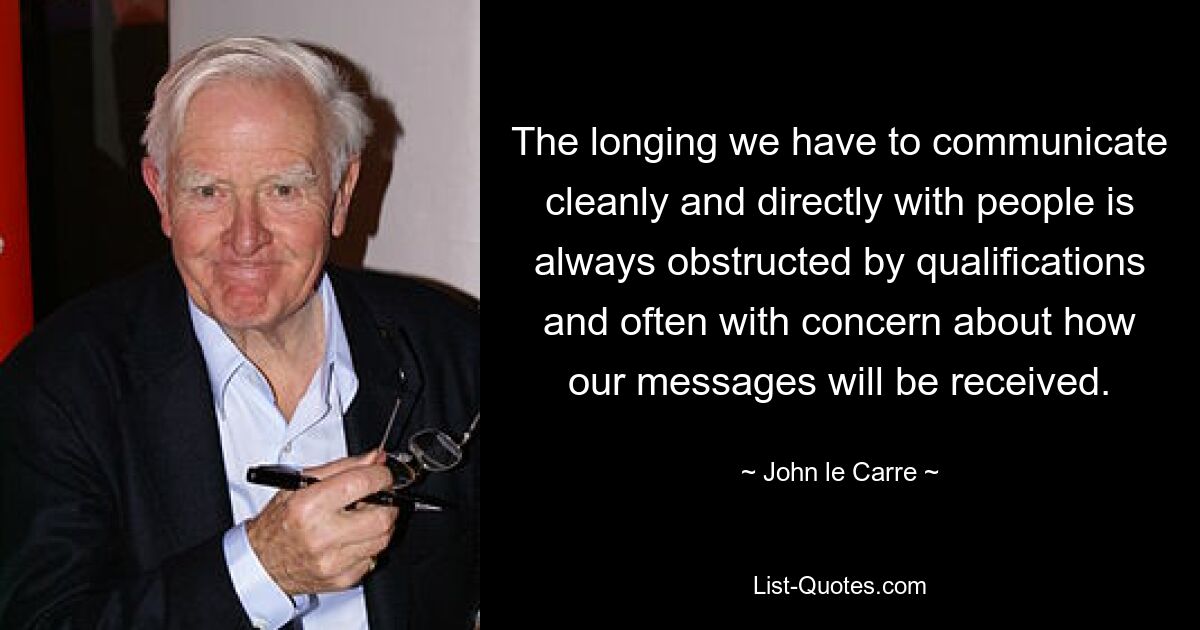 The longing we have to communicate cleanly and directly with people is always obstructed by qualifications and often with concern about how our messages will be received. — © John le Carre