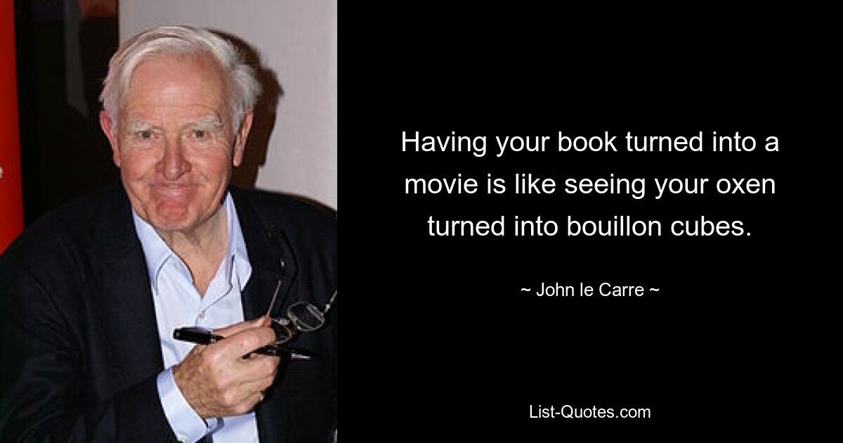 Having your book turned into a movie is like seeing your oxen turned into bouillon cubes. — © John le Carre