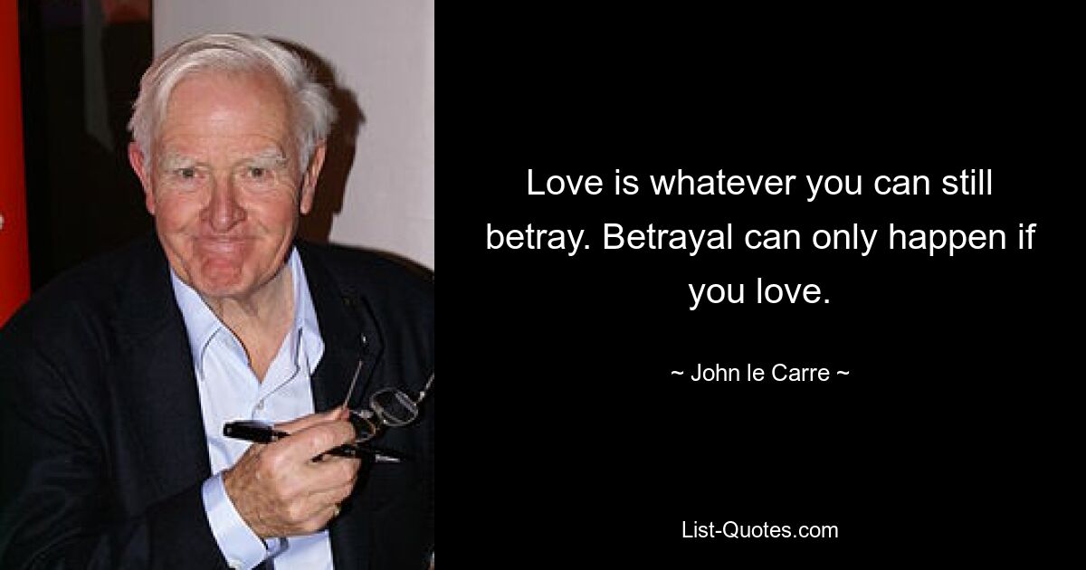 Love is whatever you can still betray. Betrayal can only happen if you love. — © John le Carre