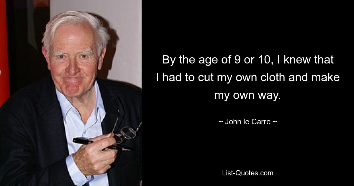 By the age of 9 or 10, I knew that I had to cut my own cloth and make my own way. — © John le Carre