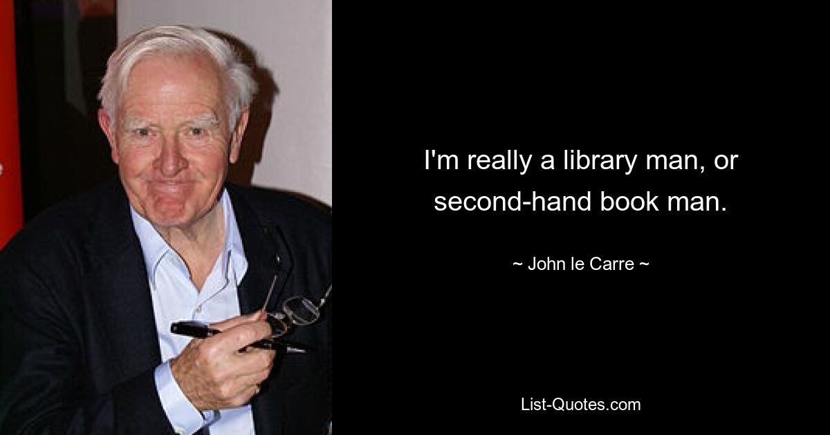 I'm really a library man, or second-hand book man. — © John le Carre