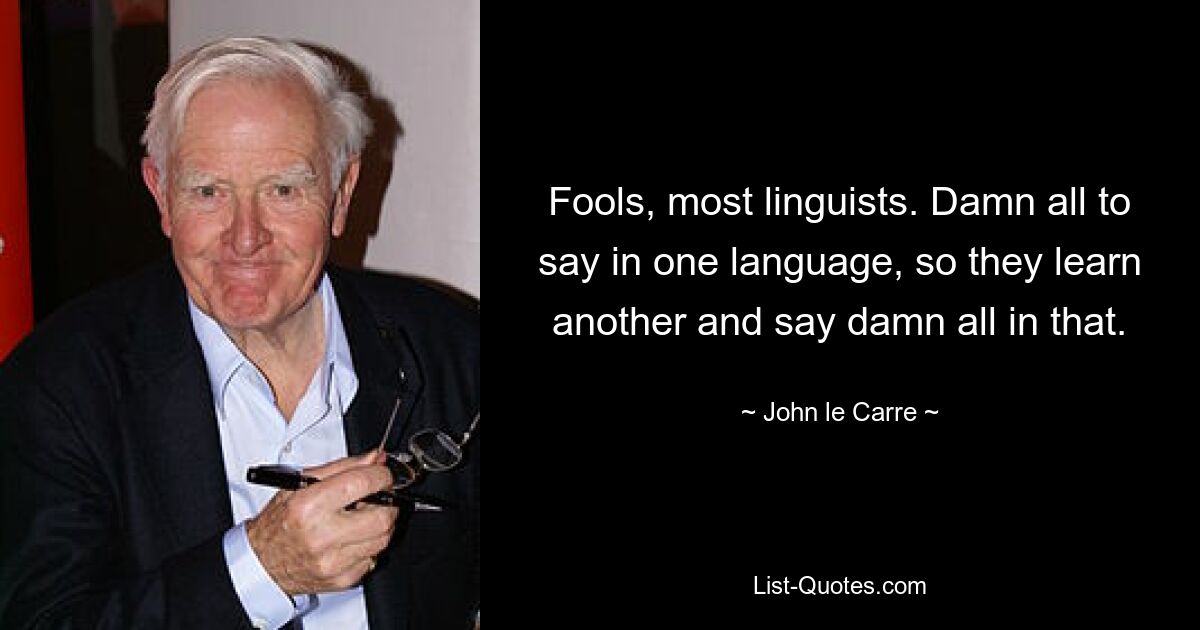 Fools, most linguists. Damn all to say in one language, so they learn another and say damn all in that. — © John le Carre