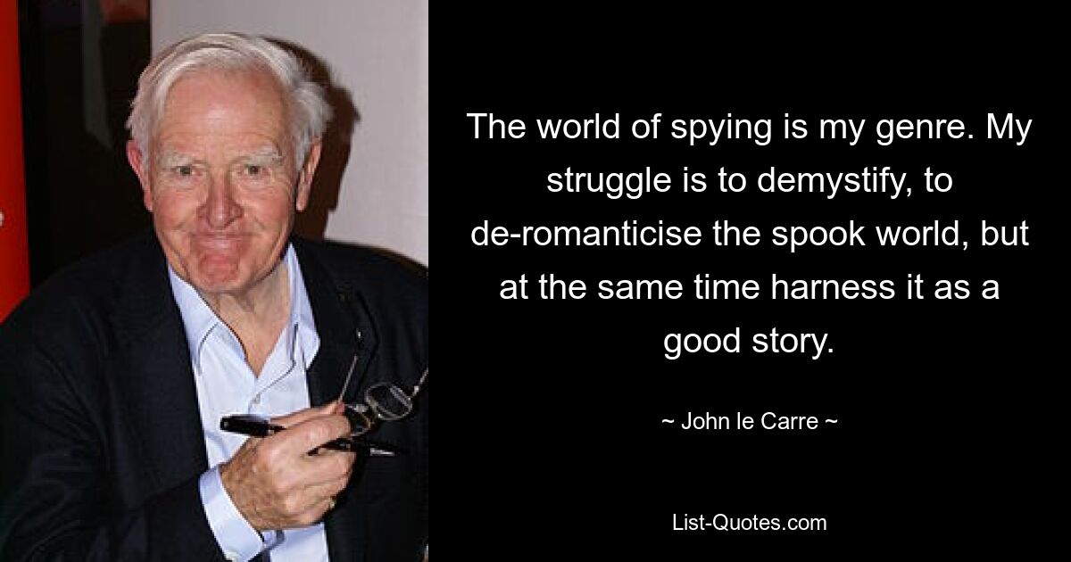 The world of spying is my genre. My struggle is to demystify, to de-romanticise the spook world, but at the same time harness it as a good story. — © John le Carre