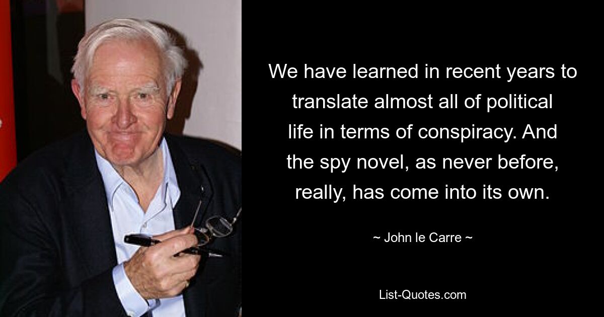 Wir haben in den letzten Jahren gelernt, fast das gesamte politische Leben in Begriffe der Verschwörung zu übersetzen. Und der Spionageroman ist, wie nie zuvor, so richtig zur Geltung gekommen. — © John le Carre 